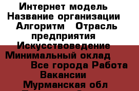 Интернет-модель › Название организации ­ Алгоритм › Отрасль предприятия ­ Искусствоведение › Минимальный оклад ­ 160 000 - Все города Работа » Вакансии   . Мурманская обл.,Полярные Зори г.